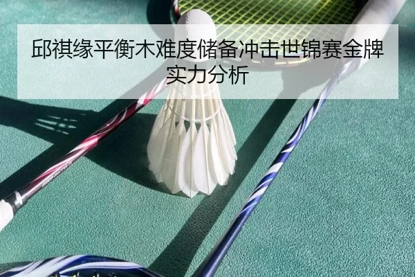 邱祺缘平衡木难度储备冲击世锦赛金牌实力分析