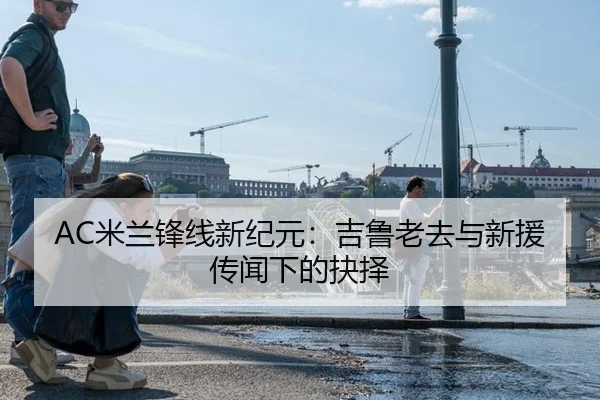 AC米兰锋线新纪元：吉鲁老去与新援传闻下的抉择