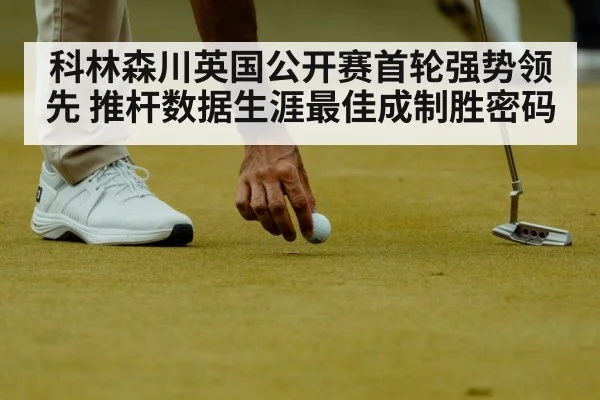 科林森川英国公开赛首轮强势领先 推杆数据生涯最佳成制胜密码