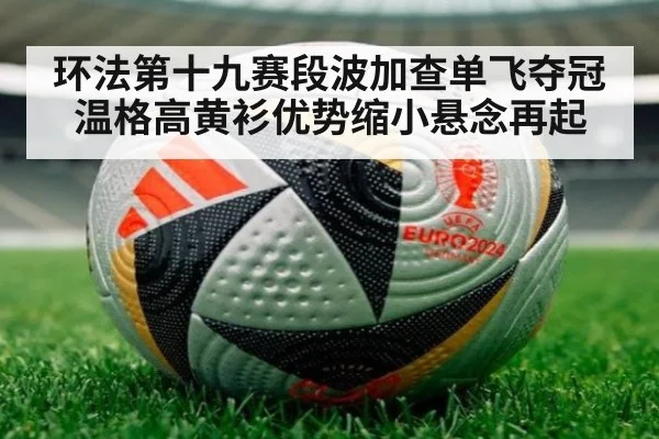 环法第十九赛段波加查单飞夺冠温格高黄衫优势缩小悬念再起