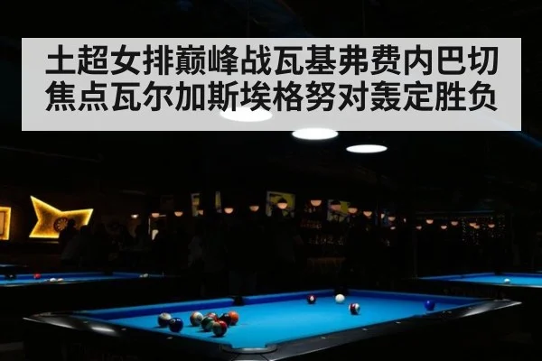 土超女排巅峰战瓦基弗费内巴切焦点瓦尔加斯埃格努对轰定胜负
