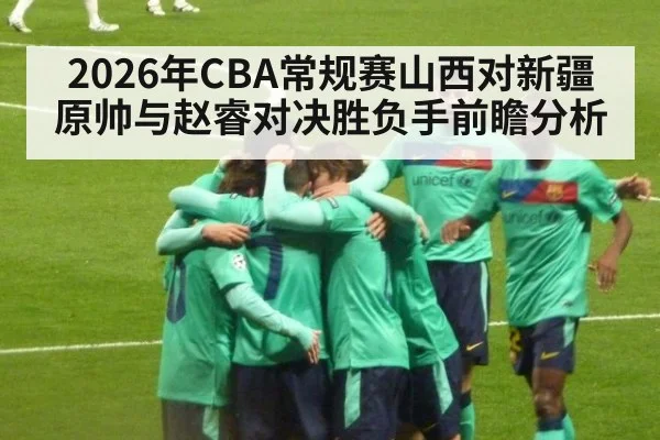 2026年CBA常规赛山西对新疆原帅与赵睿对决胜负手前瞻分析